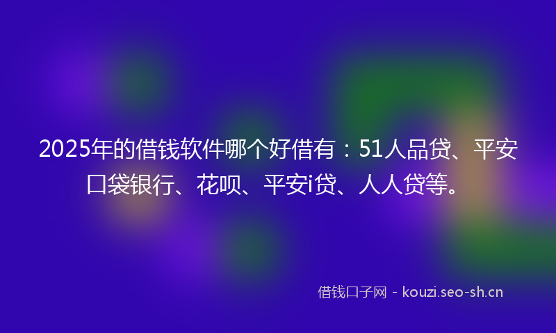 2025年的借钱软件哪个好借有：51人品贷、平安口袋银行、花呗、平安i贷、人人贷等。