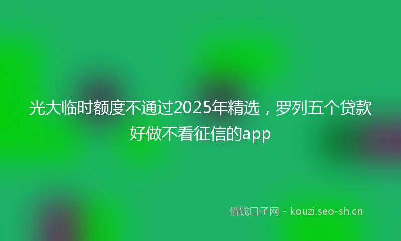 光大临时额度不通过2025年精选，罗列五个贷款好做不看征信的app