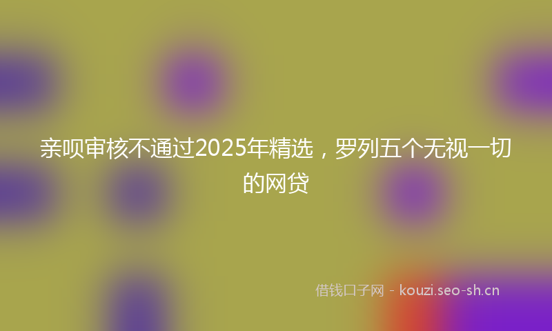 亲呗审核不通过2025年精选，罗列五个无视一切的网贷