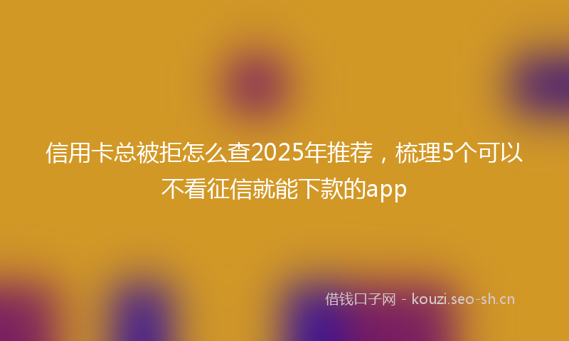 信用卡总被拒怎么查2025年推荐，梳理5个可以不看征信就能下款的app