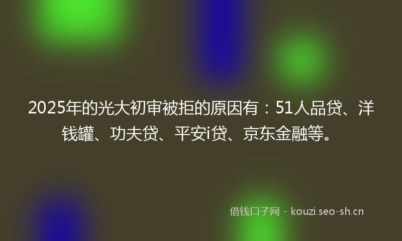 2025年的光大初审被拒的原因有:51人品贷、洋钱罐、功夫贷、平安i贷、京东金融等。