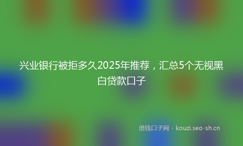 兴业银行被拒多久2025年推荐，汇总5个无视黑白贷款口子