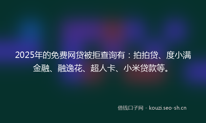 2025年的免费网贷被拒查询有：拍拍贷、度小满金融、融逸花、超人卡、小米贷款等。