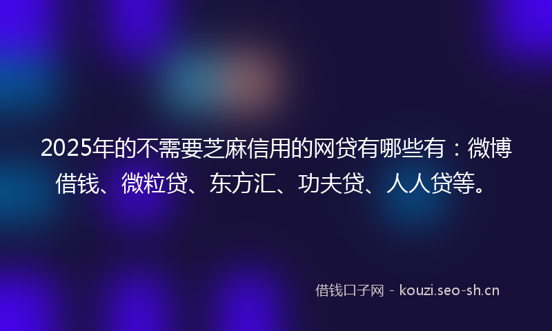 2025年的不需要芝麻信用的网贷有哪些有：微博借钱、微粒贷、东方汇、功夫贷、人人贷等。