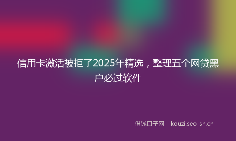 信用卡激活被拒了2025年精选,整理五个网贷黑户必过软件
