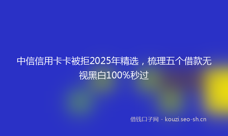 中信信用卡卡被拒2025年精选，梳理五个借款无视黑白100%秒过