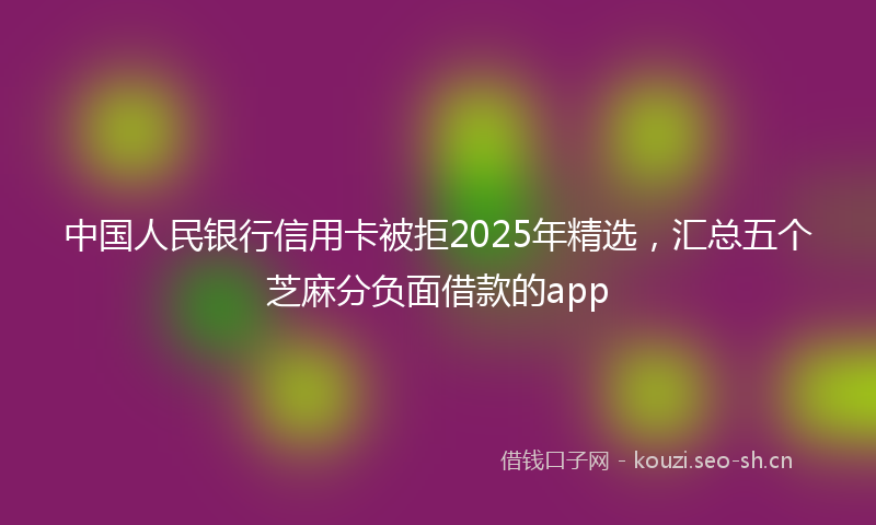 中国人民银行信用卡被拒2025年精选，汇总五个芝麻分负面借款的app