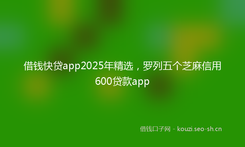 借钱快贷app2025年精选，罗列五个芝麻信用600贷款app