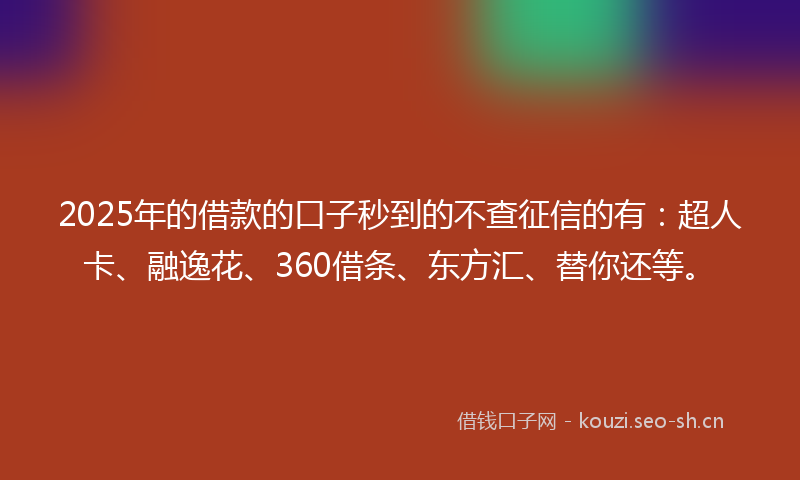 2025年的借款的口子秒到的不查征信的有：超人卡、融逸花、360借条、东方汇、替你还等。