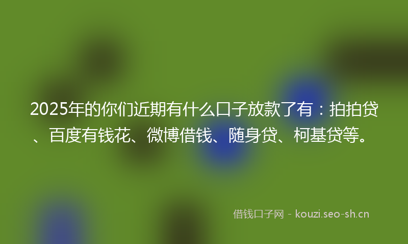 2025年的你们近期有什么口子放款了有：拍拍贷、百度有钱花、微博借钱、随身贷、柯基贷等。