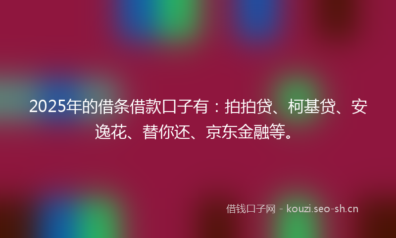 2025年的借条借款口子有：拍拍贷、柯基贷、安逸花、替你还、京东金融等。