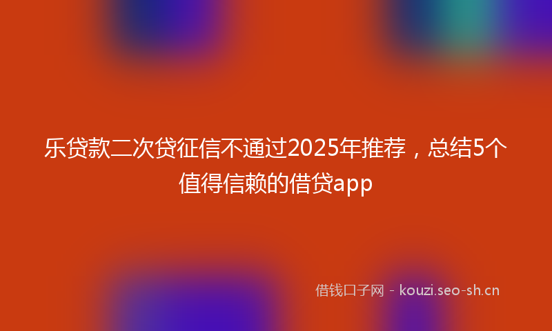 乐贷款二次贷征信不通过2025年推荐，总结5个值得信赖的借贷app