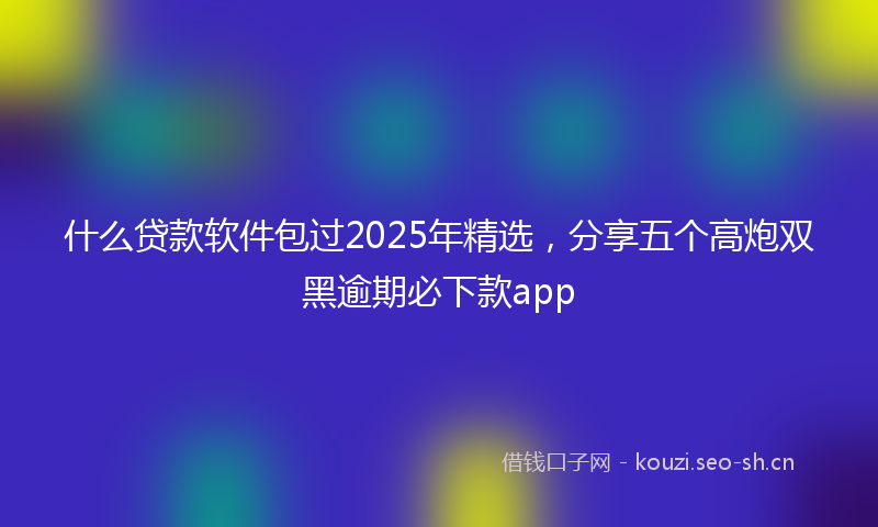 什么贷款软件包过2025年精选，分享五个高炮双黑逾期必下款app