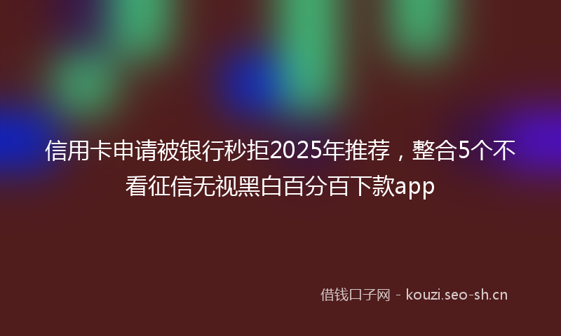 信用卡申请被银行秒拒2025年推荐，整合5个不看征信无视黑白百分百下款app