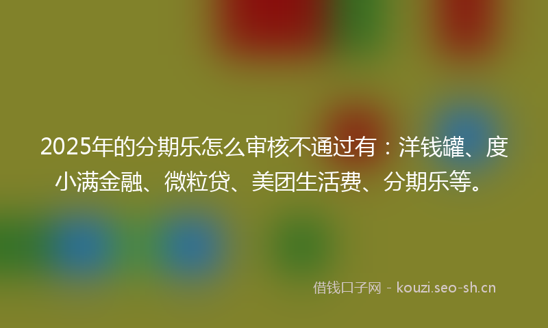 2025年的分期乐怎么审核不通过有:洋钱罐、度小满金融、微粒贷、美团生活费、分期乐等。