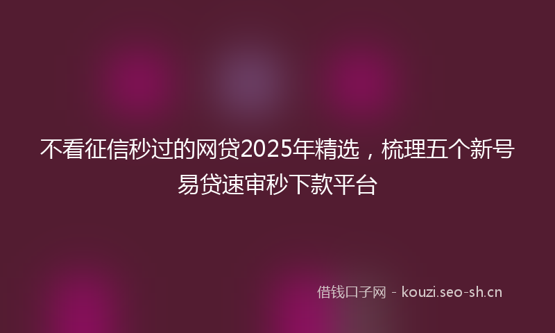 不看征信秒过的网贷2025年精选，梳理五个新号易贷速审秒下款平台