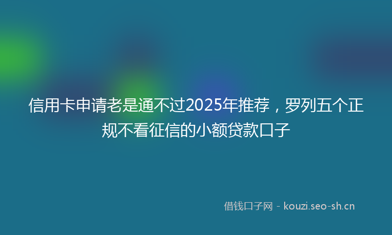 信用卡申请老是通不过2025年推荐，罗列五个正规不看征信的小额贷款口子