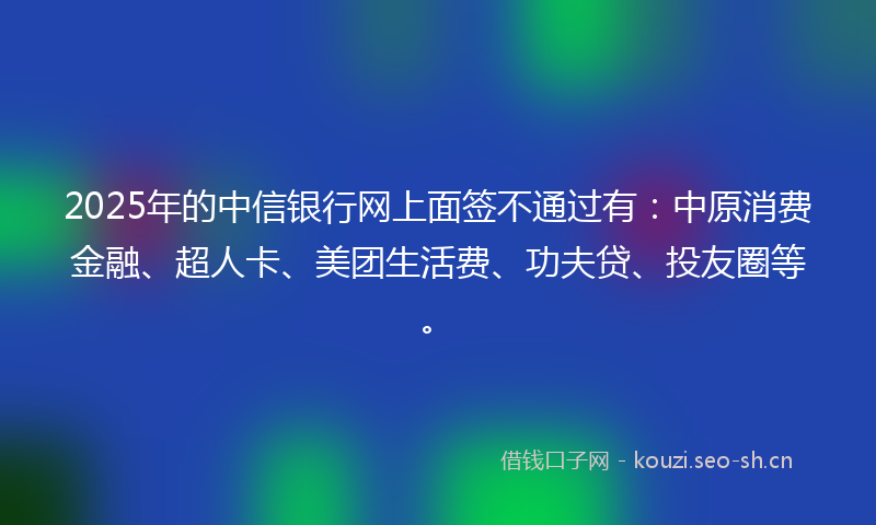 2025年的中信银行网上面签不通过有：中原消费金融、超人卡、美团生活费、功夫贷、投友圈等。