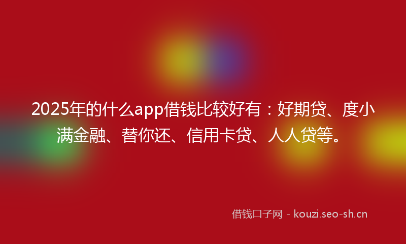 2025年的什么app借钱比较好有：好期贷、度小满金融、替你还、信用卡贷、人人贷等。