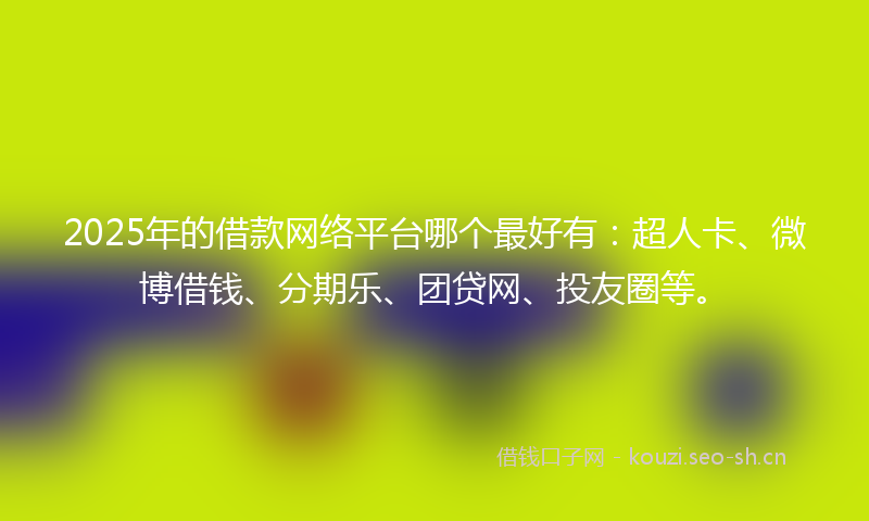 2025年的借款网络平台哪个最好有:超人卡、微博借钱、分期乐、团贷网、投友圈等。