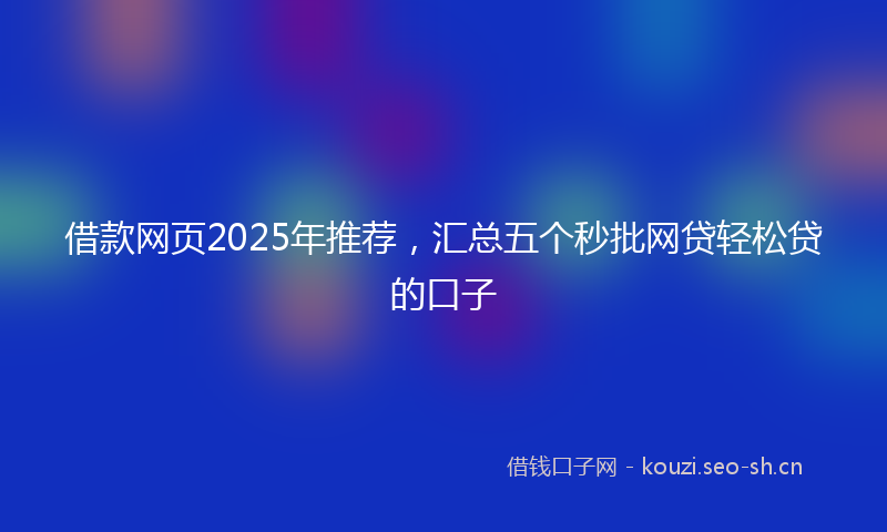 借款网页2025年推荐，汇总五个秒批网贷轻松贷的口子