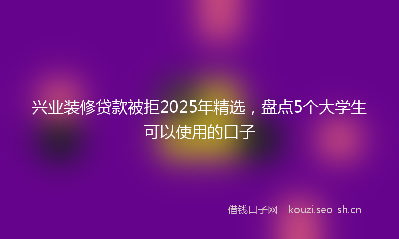 兴业装修贷款被拒2025年精选，盘点5个大学生可以使用的口子