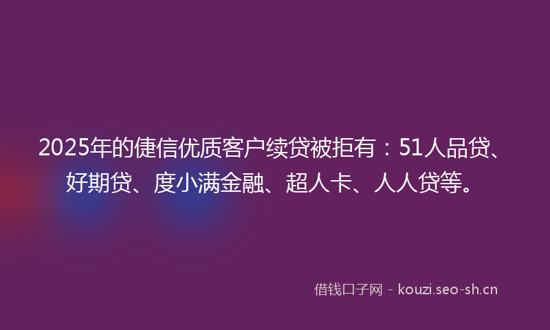 2025年的倢信优质客户续贷被拒有:51人品贷、好期贷、度小满金融、超人卡、人人贷等。