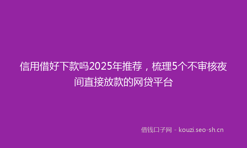 信用借好下款吗2025年推荐,梳理5个不审核夜间直接放款的网贷平台