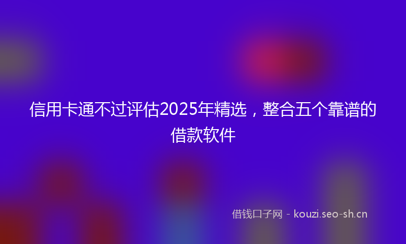 信用卡通不过评估2025年精选,整合五个靠谱的借款软件