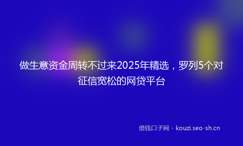 做生意资金周转不过来2025年精选，罗列5个对征信宽松的网贷平台