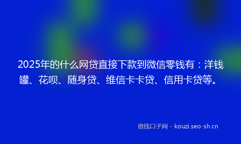2025年的什么网贷直接下款到微信零钱有：洋钱罐、花呗、随身贷、维信卡卡贷、信用卡贷等。