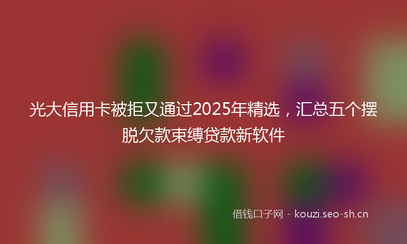 光大信用卡被拒又通过2025年精选，汇总五个摆脱欠款束缚贷款新软件
