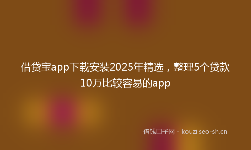 借贷宝app下载安装2025年精选，整理5个贷款10万比较容易的app