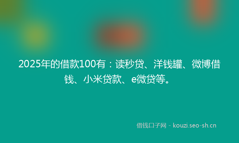 2025年的借款100有:读秒贷、洋钱罐、微博借钱、小米贷款、e微贷等。