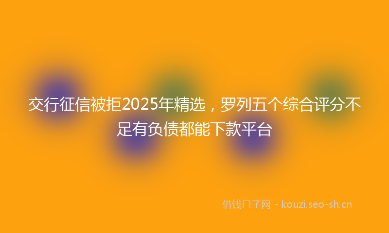 交行征信被拒2025年精选，罗列五个综合评分不足有负债都能下款平台