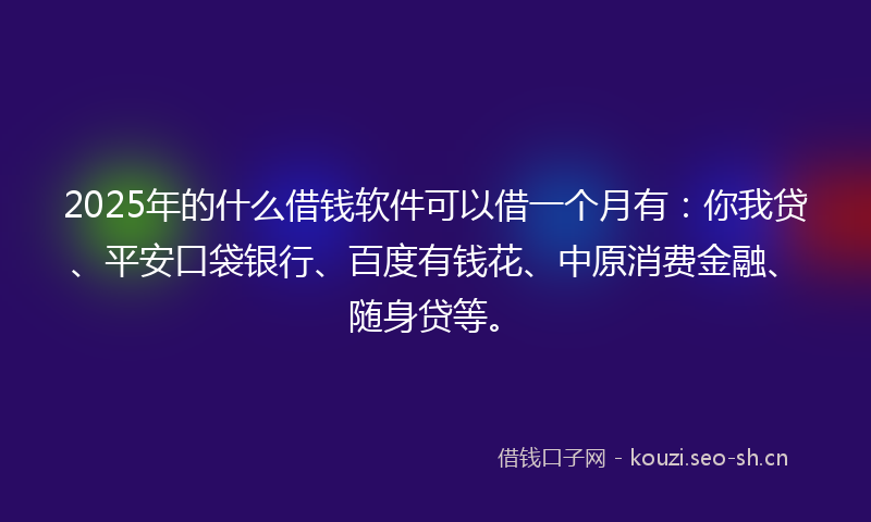 2025年的什么借钱软件可以借一个月有：你我贷、平安口袋银行、百度有钱花、中原消费金融、随身贷等。