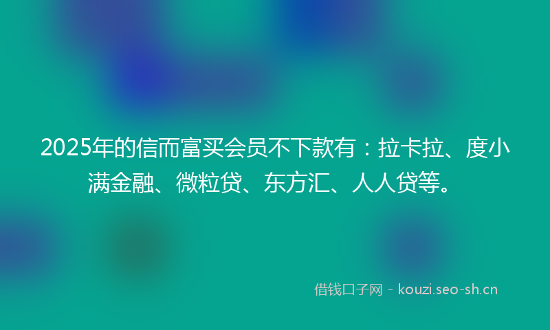 2025年的信而富买会员不下款有：拉卡拉、度小满金融、微粒贷、东方汇、人人贷等。