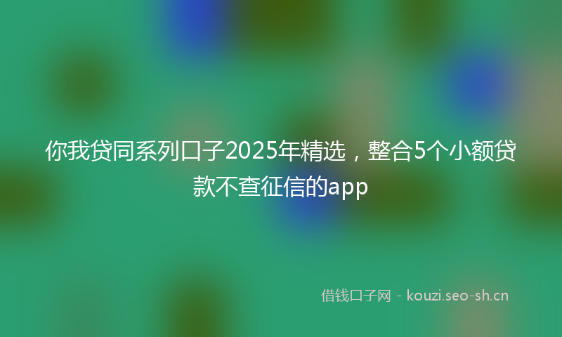 你我贷同系列口子2025年精选,整合5个小额贷款不查征信的app