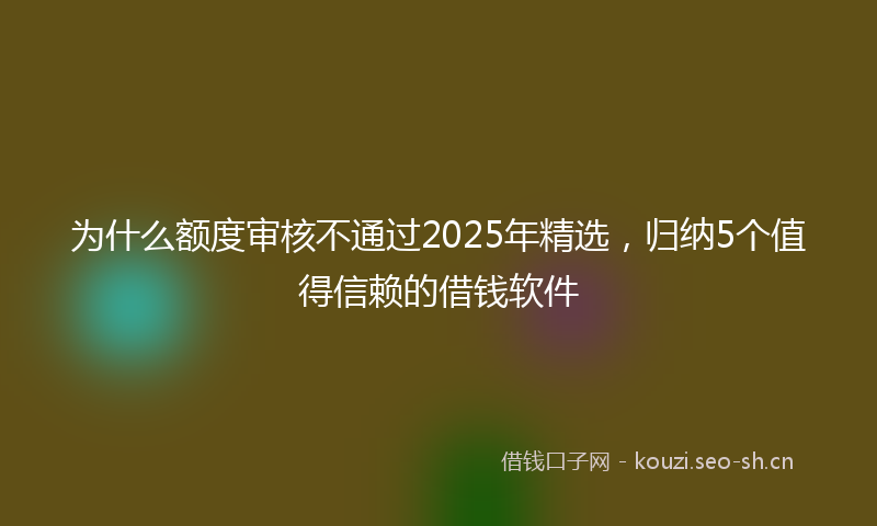 为什么额度审核不通过2025年精选，归纳5个值得信赖的借钱软件