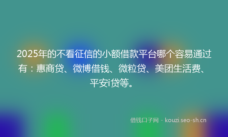 2025年的不看征信的小额借款平台哪个容易通过有：惠商贷、微博借钱、微粒贷、美团生活费、平安i贷等。