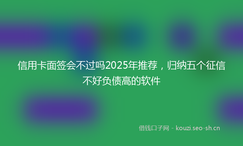 信用卡面签会不过吗2025年推荐，归纳五个征信不好负债高的软件