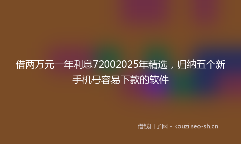 借两万元一年利息72002025年精选，归纳五个新手机号容易下款的软件