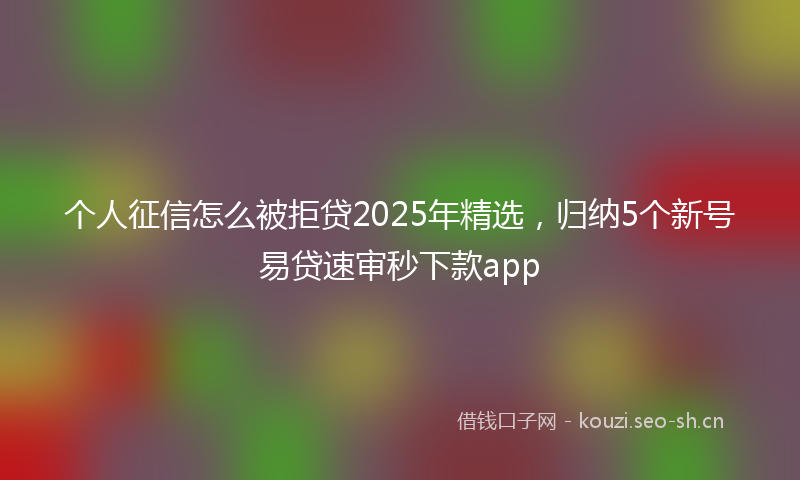 个人征信怎么被拒贷2025年精选，归纳5个新号易贷速审秒下款app