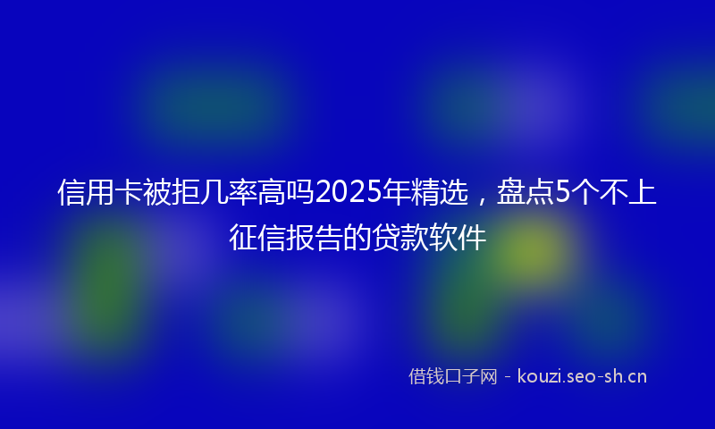 信用卡被拒几率高吗2025年精选，盘点5个不上征信报告的贷款软件