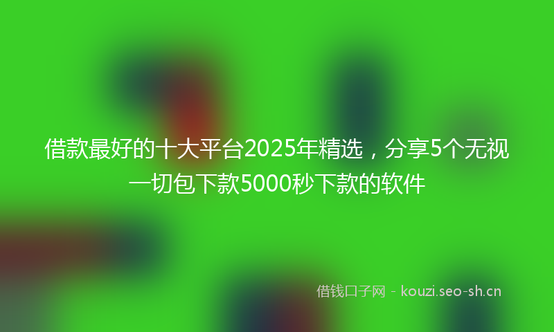 借款最好的十大平台2025年精选，分享5个无视一切包下款5000秒下款的软件