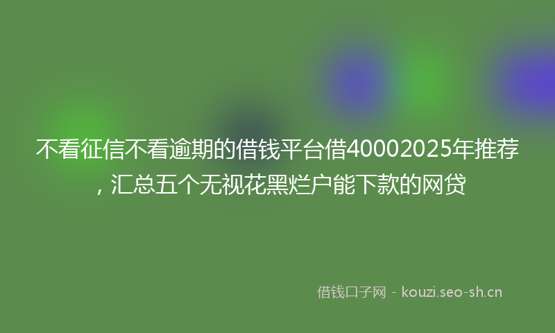 不看征信不看逾期的借钱平台借40002025年推荐，汇总五个无视花黑烂户能下款的网贷