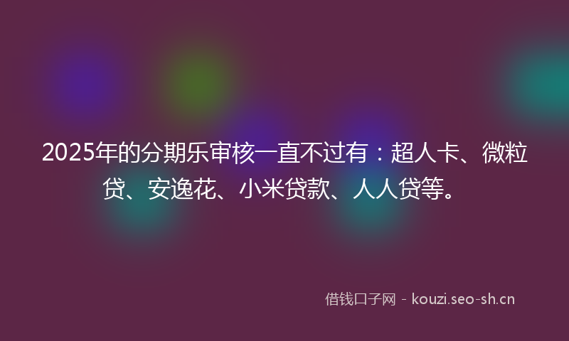 2025年的分期乐审核一直不过有：超人卡、微粒贷、安逸花、小米贷款、人人贷等。