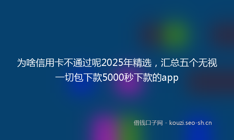 为啥信用卡不通过呢2025年精选，汇总五个无视一切包下款5000秒下款的app