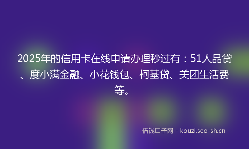 2025年的信用卡在线申请办理秒过有:51人品贷、度小满金融、小花钱包、柯基贷、美团生活费等。