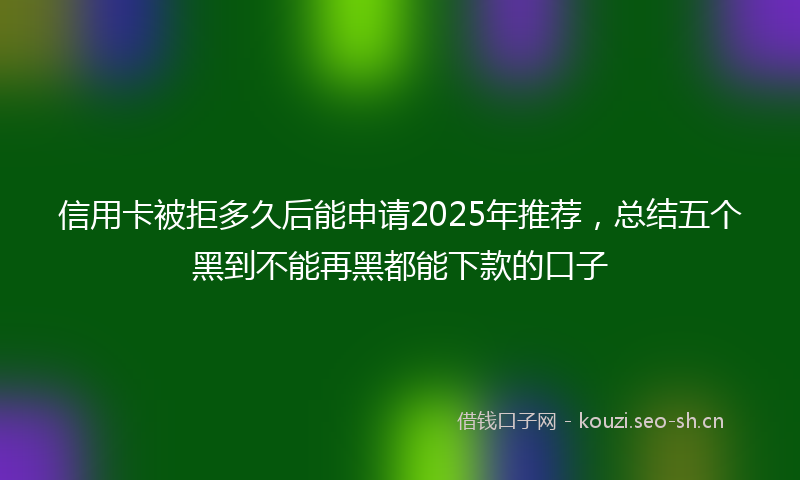 信用卡被拒多久后能申请2025年推荐，总结五个黑到不能再黑都能下款的口子